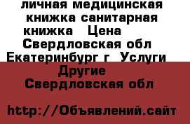 личная медицинская книжка/санитарная книжка › Цена ­ 800 - Свердловская обл., Екатеринбург г. Услуги » Другие   . Свердловская обл.